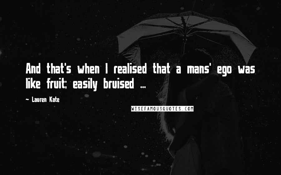 Lauren Kate Quotes: And that's when I realised that a mans' ego was like fruit; easily bruised ...