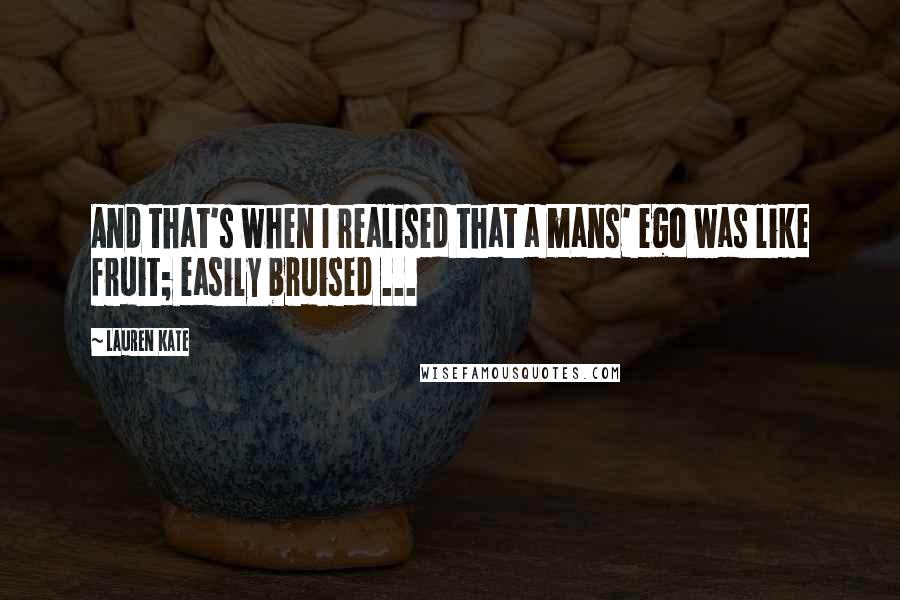 Lauren Kate Quotes: And that's when I realised that a mans' ego was like fruit; easily bruised ...