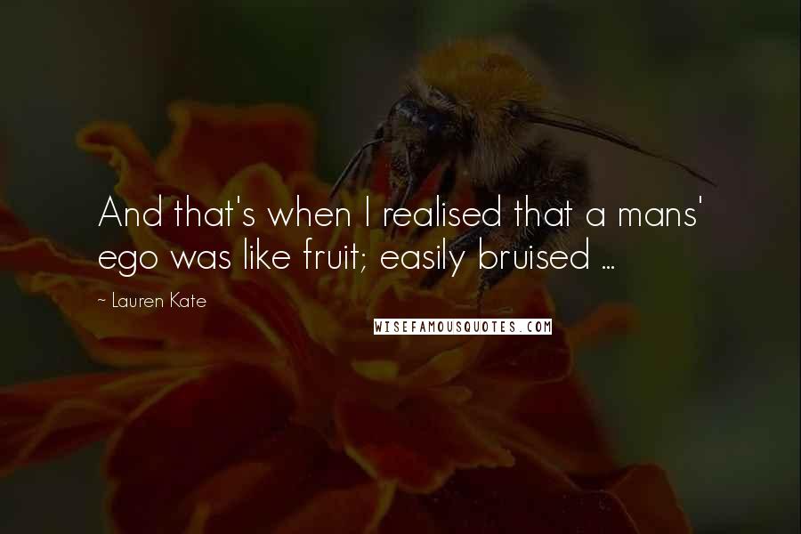 Lauren Kate Quotes: And that's when I realised that a mans' ego was like fruit; easily bruised ...