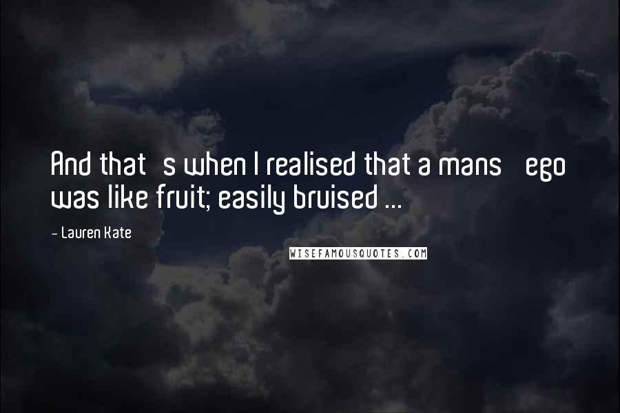 Lauren Kate Quotes: And that's when I realised that a mans' ego was like fruit; easily bruised ...