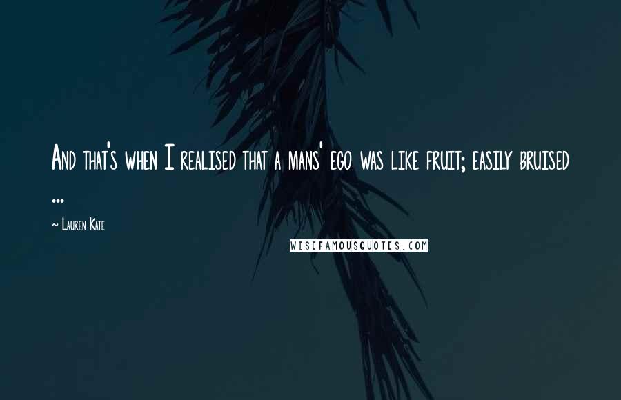 Lauren Kate Quotes: And that's when I realised that a mans' ego was like fruit; easily bruised ...