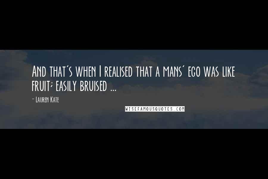Lauren Kate Quotes: And that's when I realised that a mans' ego was like fruit; easily bruised ...