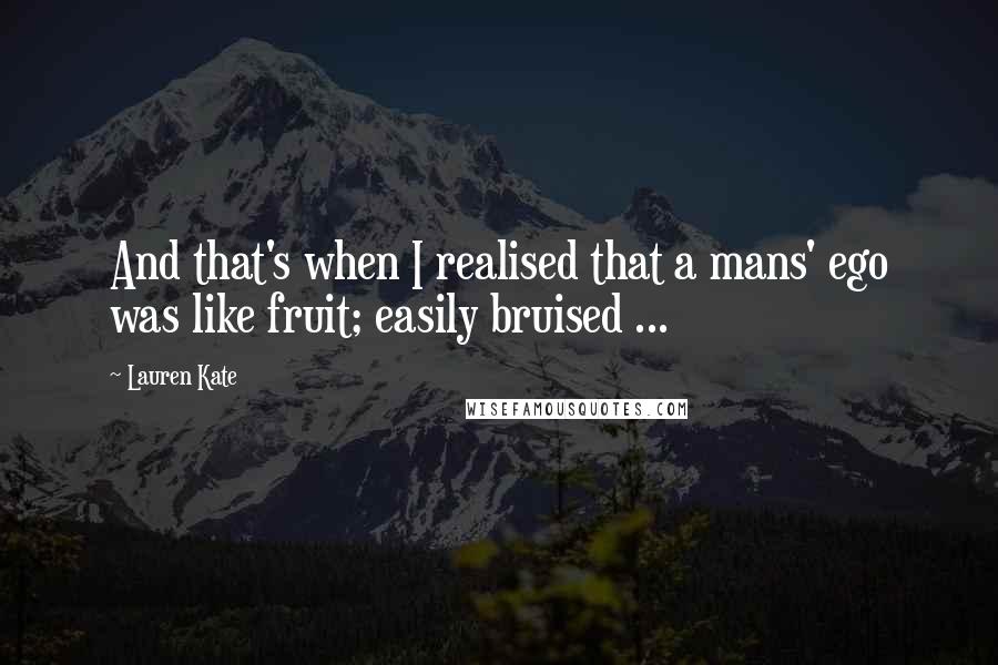 Lauren Kate Quotes: And that's when I realised that a mans' ego was like fruit; easily bruised ...