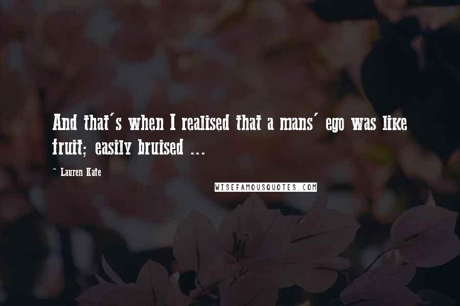 Lauren Kate Quotes: And that's when I realised that a mans' ego was like fruit; easily bruised ...