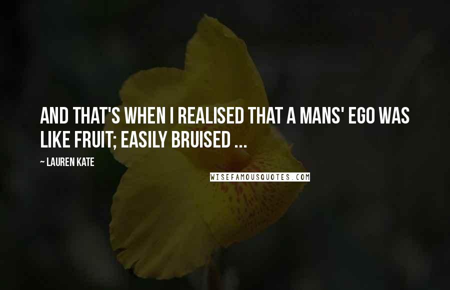 Lauren Kate Quotes: And that's when I realised that a mans' ego was like fruit; easily bruised ...