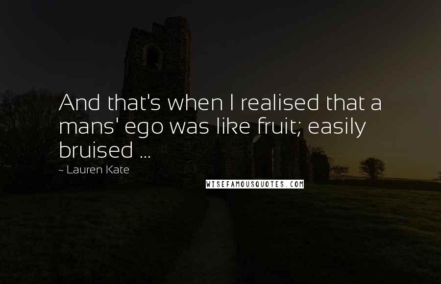 Lauren Kate Quotes: And that's when I realised that a mans' ego was like fruit; easily bruised ...