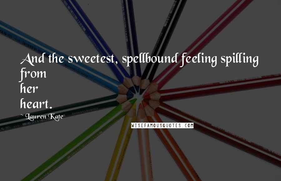 Lauren Kate Quotes: And the sweetest, spellbound feeling spilling from her heart.