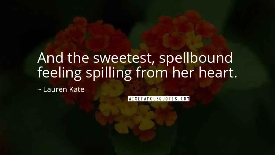 Lauren Kate Quotes: And the sweetest, spellbound feeling spilling from her heart.