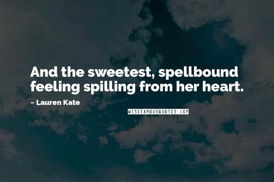 Lauren Kate Quotes: And the sweetest, spellbound feeling spilling from her heart.