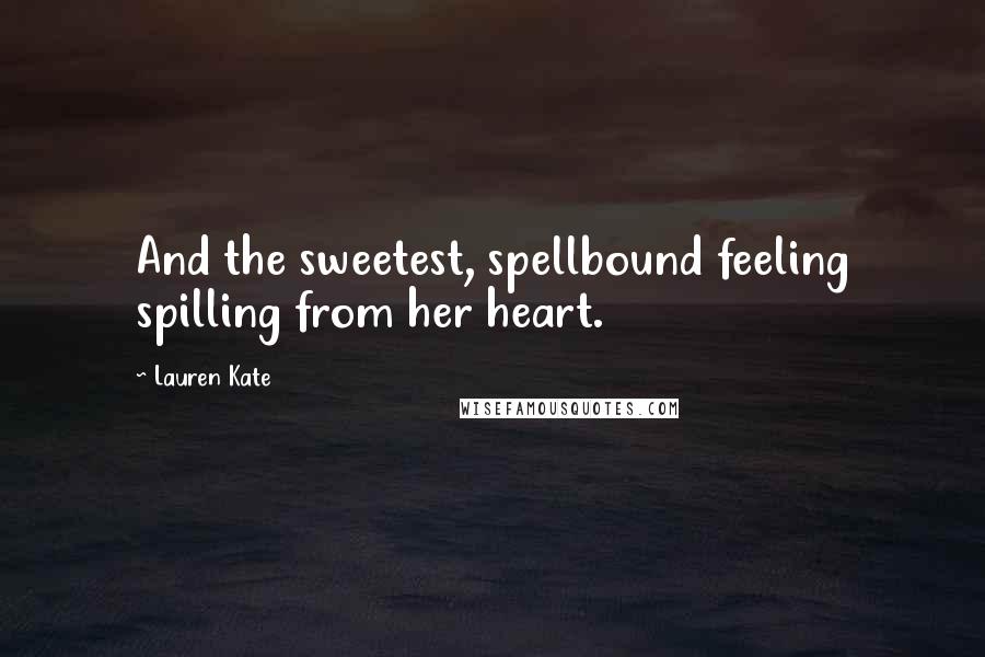 Lauren Kate Quotes: And the sweetest, spellbound feeling spilling from her heart.