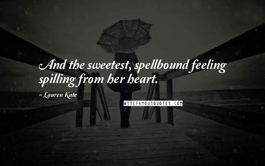 Lauren Kate Quotes: And the sweetest, spellbound feeling spilling from her heart.