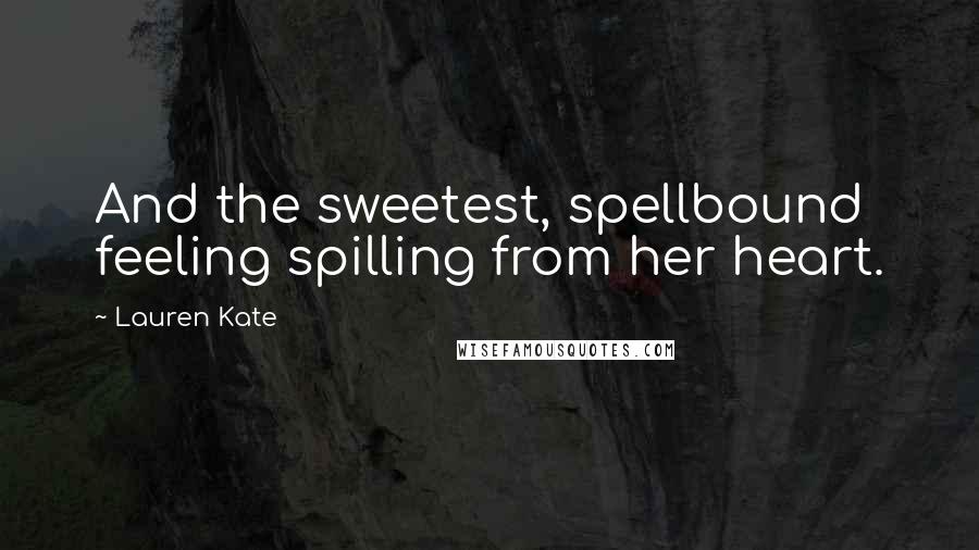 Lauren Kate Quotes: And the sweetest, spellbound feeling spilling from her heart.