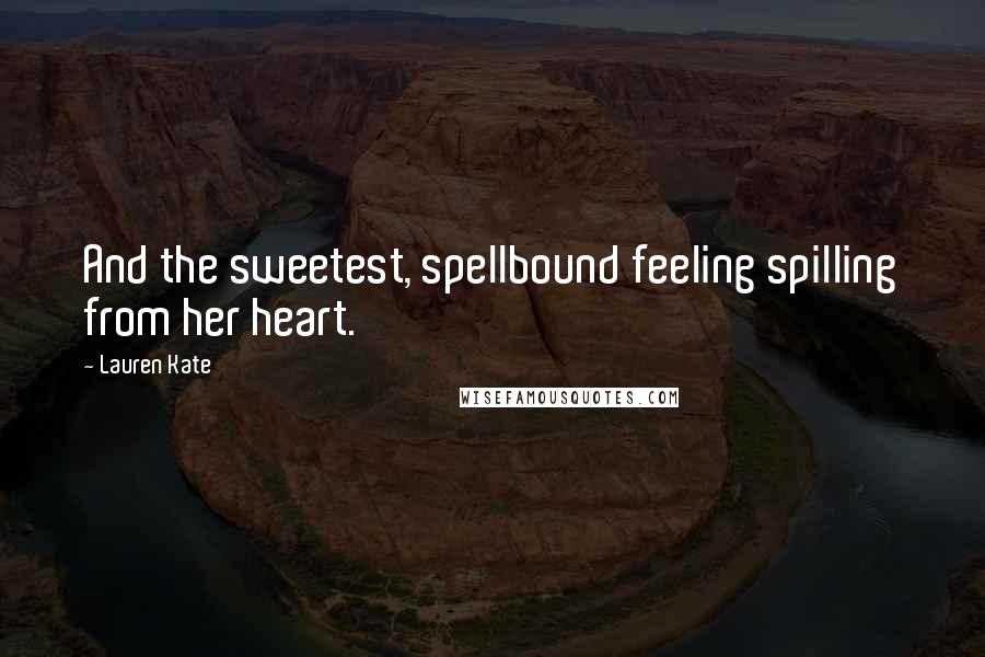 Lauren Kate Quotes: And the sweetest, spellbound feeling spilling from her heart.