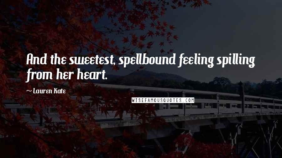 Lauren Kate Quotes: And the sweetest, spellbound feeling spilling from her heart.