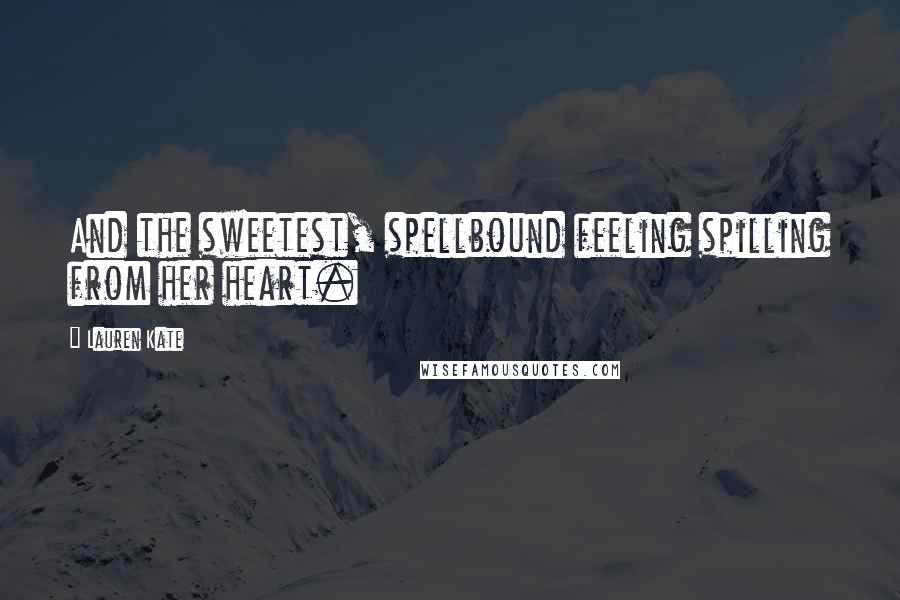 Lauren Kate Quotes: And the sweetest, spellbound feeling spilling from her heart.