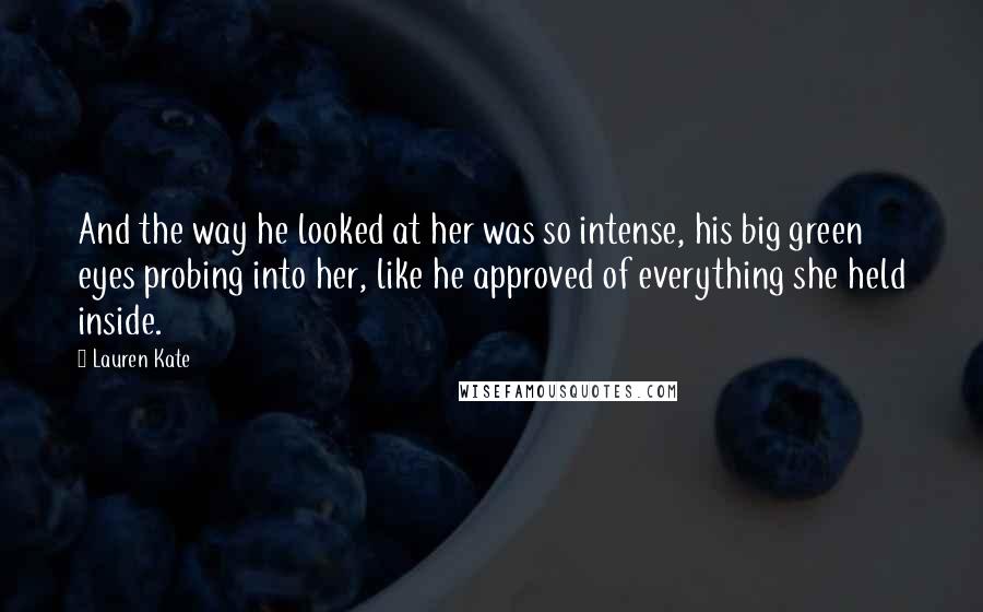 Lauren Kate Quotes: And the way he looked at her was so intense, his big green eyes probing into her, like he approved of everything she held inside.