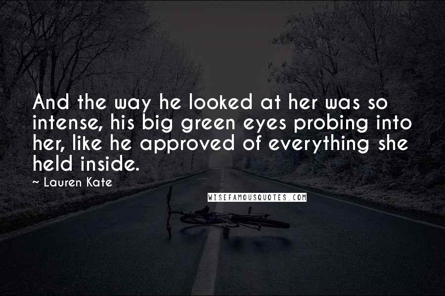 Lauren Kate Quotes: And the way he looked at her was so intense, his big green eyes probing into her, like he approved of everything she held inside.