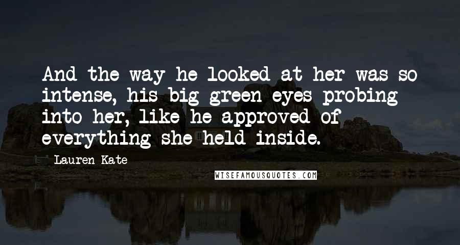 Lauren Kate Quotes: And the way he looked at her was so intense, his big green eyes probing into her, like he approved of everything she held inside.