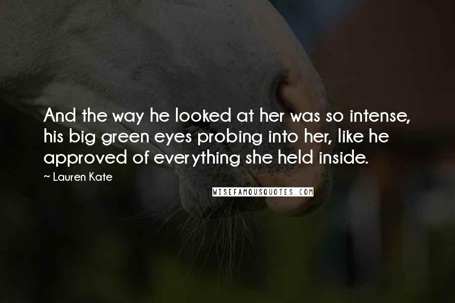 Lauren Kate Quotes: And the way he looked at her was so intense, his big green eyes probing into her, like he approved of everything she held inside.