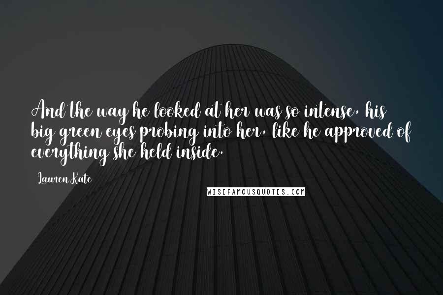 Lauren Kate Quotes: And the way he looked at her was so intense, his big green eyes probing into her, like he approved of everything she held inside.