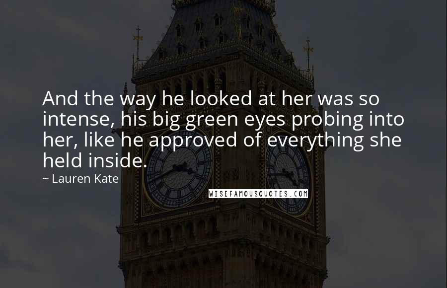 Lauren Kate Quotes: And the way he looked at her was so intense, his big green eyes probing into her, like he approved of everything she held inside.