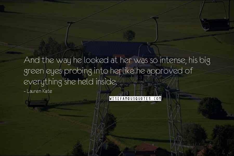 Lauren Kate Quotes: And the way he looked at her was so intense, his big green eyes probing into her, like he approved of everything she held inside.