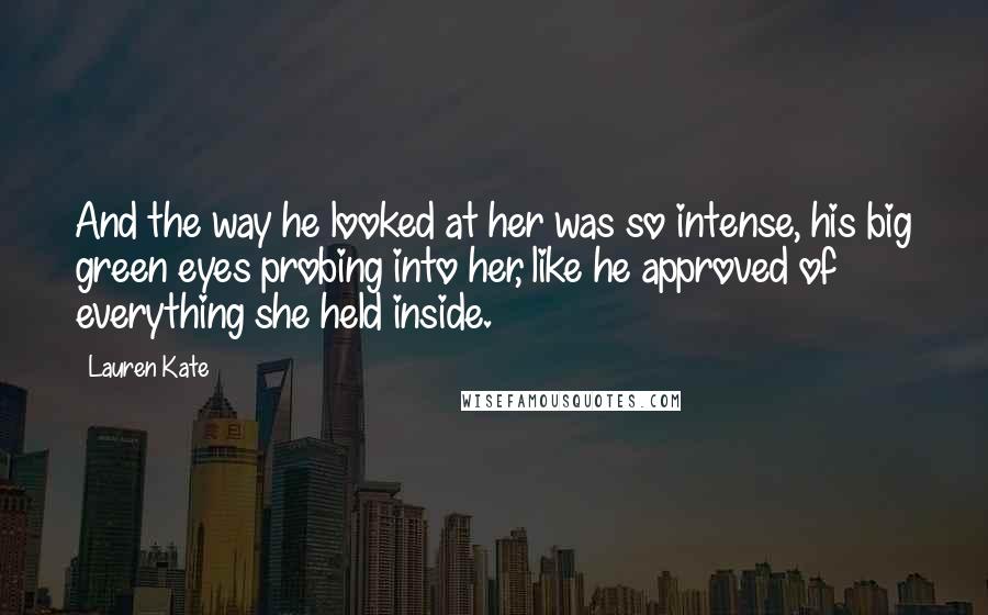 Lauren Kate Quotes: And the way he looked at her was so intense, his big green eyes probing into her, like he approved of everything she held inside.