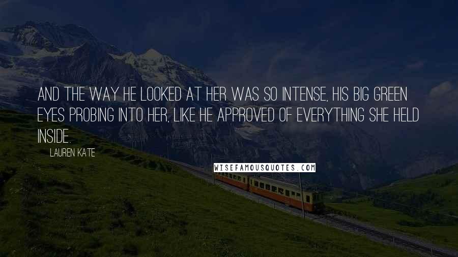 Lauren Kate Quotes: And the way he looked at her was so intense, his big green eyes probing into her, like he approved of everything she held inside.