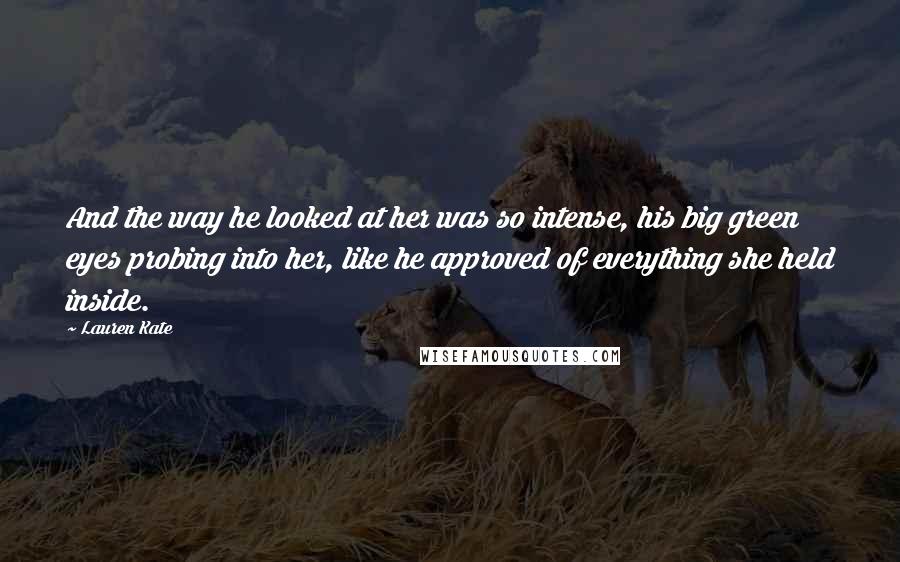 Lauren Kate Quotes: And the way he looked at her was so intense, his big green eyes probing into her, like he approved of everything she held inside.