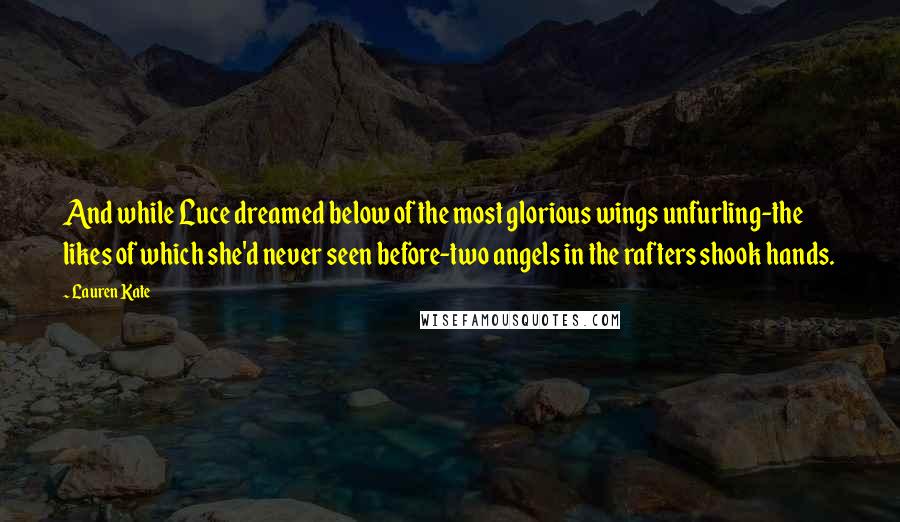 Lauren Kate Quotes: And while Luce dreamed below of the most glorious wings unfurling-the likes of which she'd never seen before-two angels in the rafters shook hands.