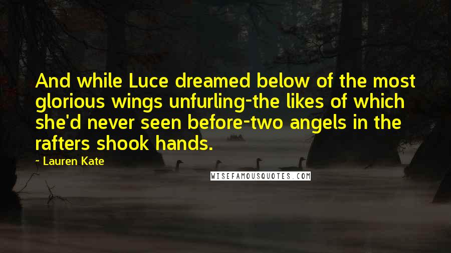 Lauren Kate Quotes: And while Luce dreamed below of the most glorious wings unfurling-the likes of which she'd never seen before-two angels in the rafters shook hands.