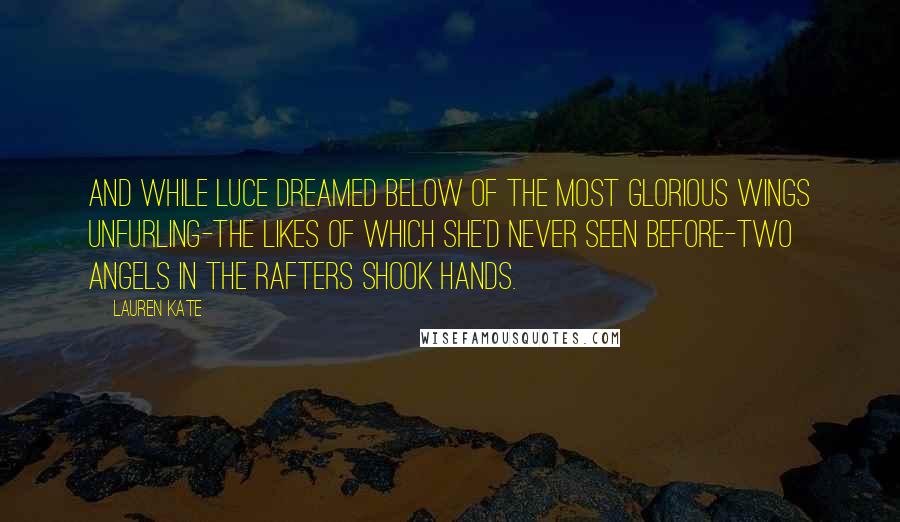 Lauren Kate Quotes: And while Luce dreamed below of the most glorious wings unfurling-the likes of which she'd never seen before-two angels in the rafters shook hands.