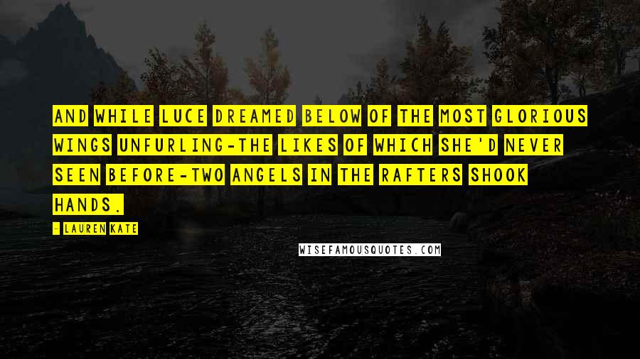 Lauren Kate Quotes: And while Luce dreamed below of the most glorious wings unfurling-the likes of which she'd never seen before-two angels in the rafters shook hands.