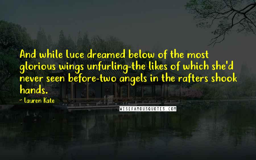 Lauren Kate Quotes: And while Luce dreamed below of the most glorious wings unfurling-the likes of which she'd never seen before-two angels in the rafters shook hands.