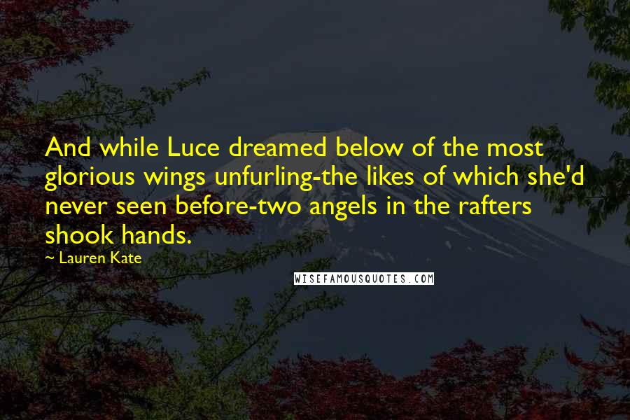 Lauren Kate Quotes: And while Luce dreamed below of the most glorious wings unfurling-the likes of which she'd never seen before-two angels in the rafters shook hands.