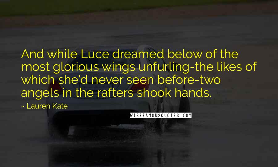 Lauren Kate Quotes: And while Luce dreamed below of the most glorious wings unfurling-the likes of which she'd never seen before-two angels in the rafters shook hands.