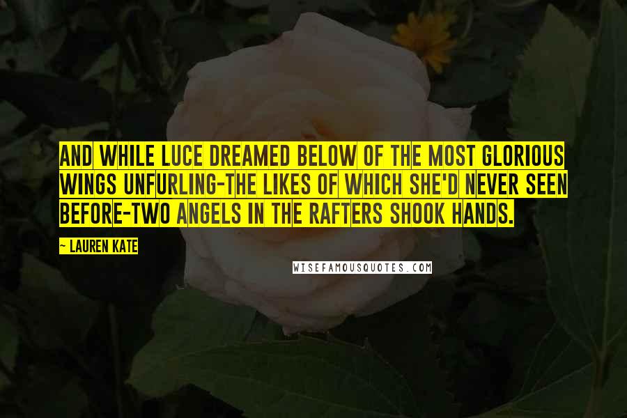 Lauren Kate Quotes: And while Luce dreamed below of the most glorious wings unfurling-the likes of which she'd never seen before-two angels in the rafters shook hands.