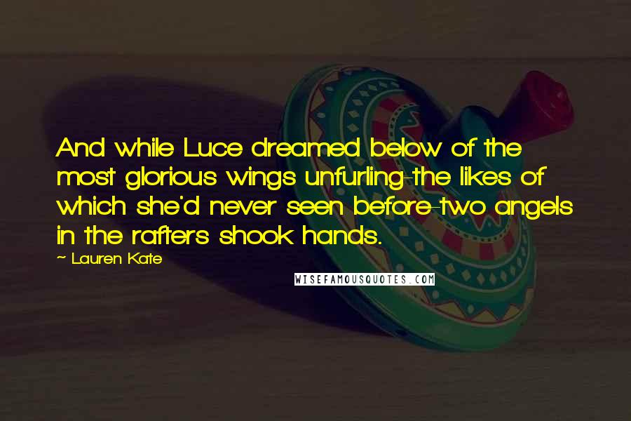 Lauren Kate Quotes: And while Luce dreamed below of the most glorious wings unfurling-the likes of which she'd never seen before-two angels in the rafters shook hands.