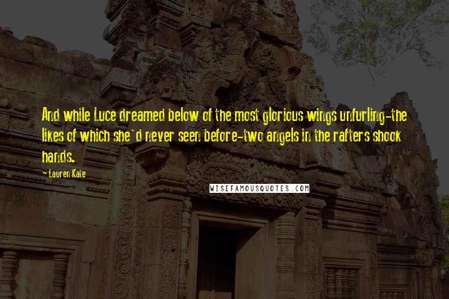 Lauren Kate Quotes: And while Luce dreamed below of the most glorious wings unfurling-the likes of which she'd never seen before-two angels in the rafters shook hands.