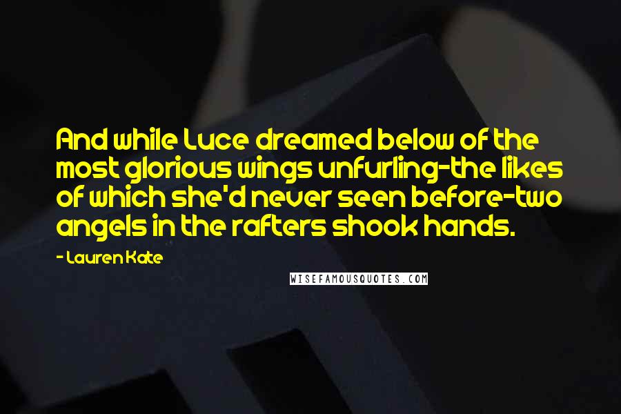 Lauren Kate Quotes: And while Luce dreamed below of the most glorious wings unfurling-the likes of which she'd never seen before-two angels in the rafters shook hands.