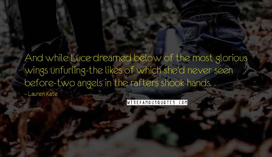 Lauren Kate Quotes: And while Luce dreamed below of the most glorious wings unfurling-the likes of which she'd never seen before-two angels in the rafters shook hands.