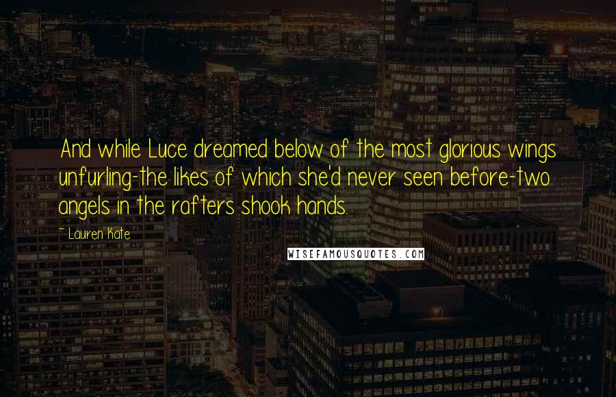 Lauren Kate Quotes: And while Luce dreamed below of the most glorious wings unfurling-the likes of which she'd never seen before-two angels in the rafters shook hands.