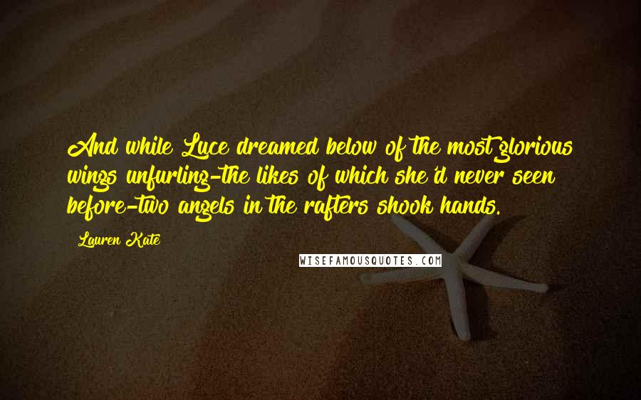 Lauren Kate Quotes: And while Luce dreamed below of the most glorious wings unfurling-the likes of which she'd never seen before-two angels in the rafters shook hands.