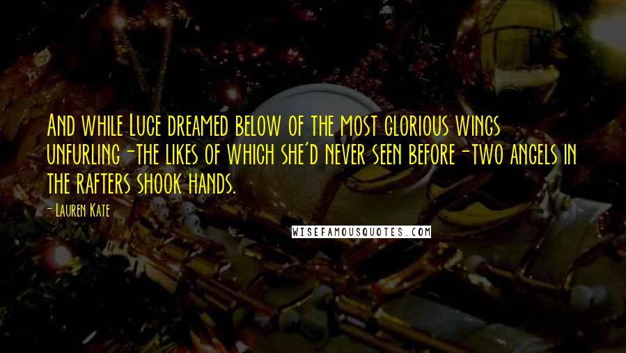 Lauren Kate Quotes: And while Luce dreamed below of the most glorious wings unfurling-the likes of which she'd never seen before-two angels in the rafters shook hands.