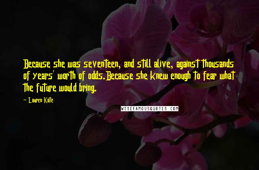 Lauren Kate Quotes: Because she was seventeen, and still alive, against thousands of years' worth of odds.Because she knew enough to fear what the future would bring.
