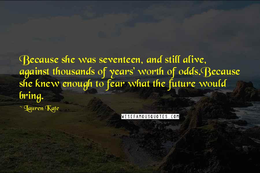 Lauren Kate Quotes: Because she was seventeen, and still alive, against thousands of years' worth of odds.Because she knew enough to fear what the future would bring.
