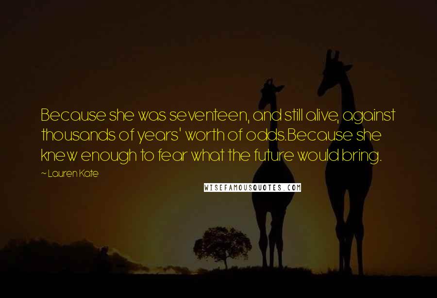 Lauren Kate Quotes: Because she was seventeen, and still alive, against thousands of years' worth of odds.Because she knew enough to fear what the future would bring.