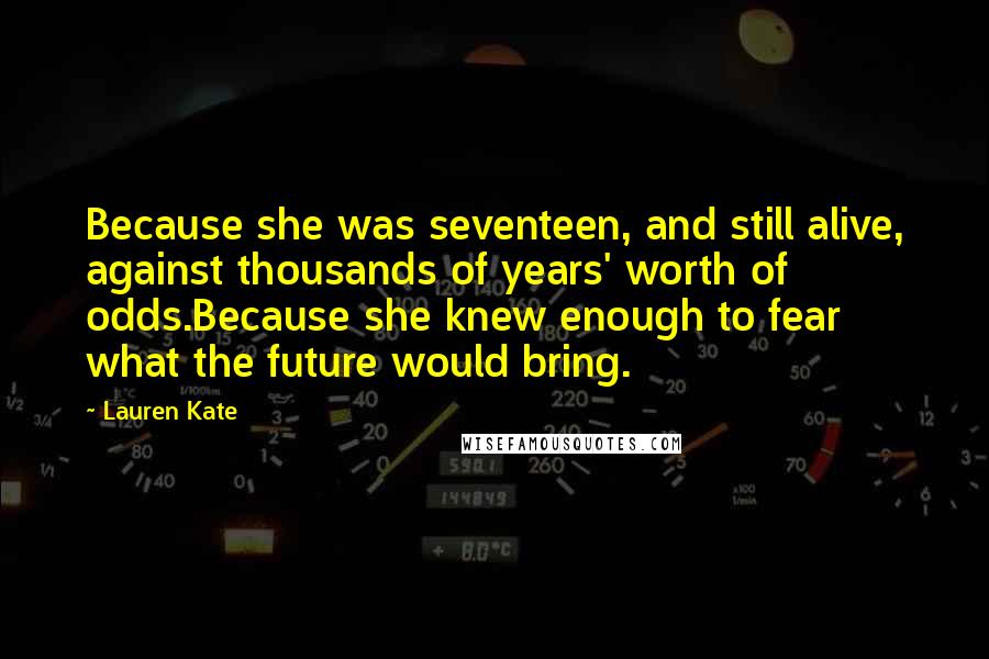 Lauren Kate Quotes: Because she was seventeen, and still alive, against thousands of years' worth of odds.Because she knew enough to fear what the future would bring.