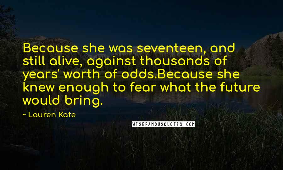 Lauren Kate Quotes: Because she was seventeen, and still alive, against thousands of years' worth of odds.Because she knew enough to fear what the future would bring.