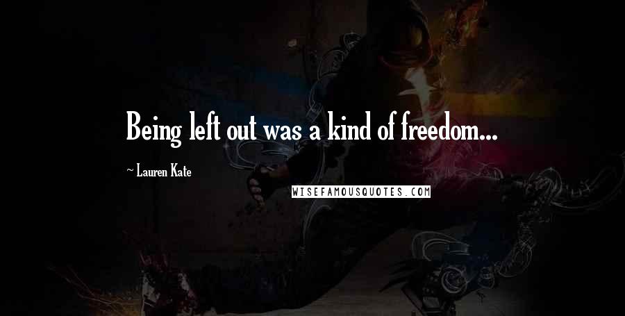 Lauren Kate Quotes: Being left out was a kind of freedom...